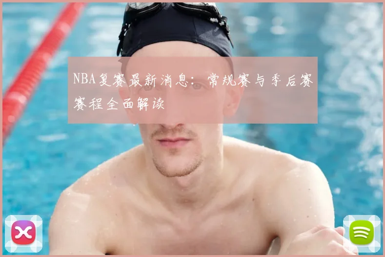 NBA复赛最新消息：常规赛与季后赛赛程全面解读