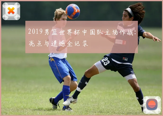 2019男篮世界杯中国队主场作战：亮点与遗憾全记录