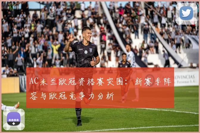 AC米兰欧冠资格赛突围：新赛季阵容与欧冠竞争力分析