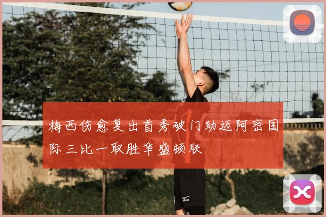 梅西伤愈复出首秀破门助迈阿密国际三比一取胜华盛顿联