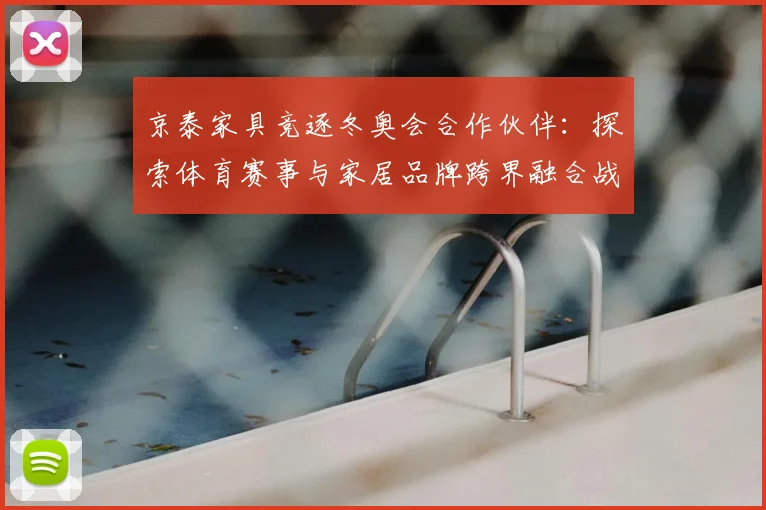 京泰家具竞逐冬奥会合作伙伴：探索体育赛事与家居品牌跨界融合战略