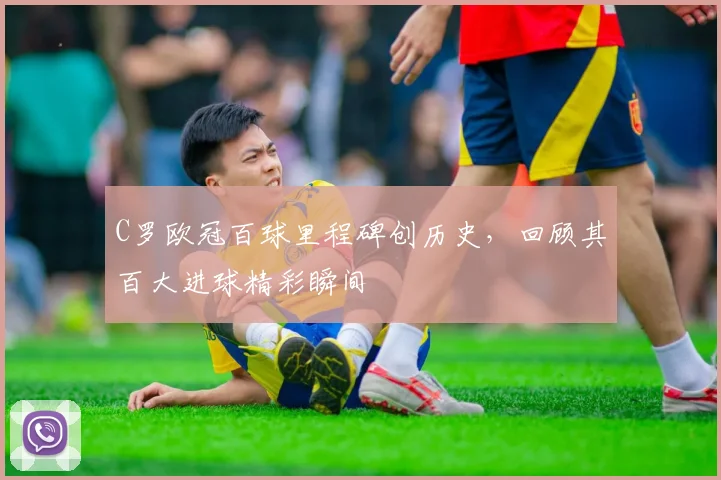 C罗欧冠百球里程碑创历史，回顾其百大进球精彩瞬间