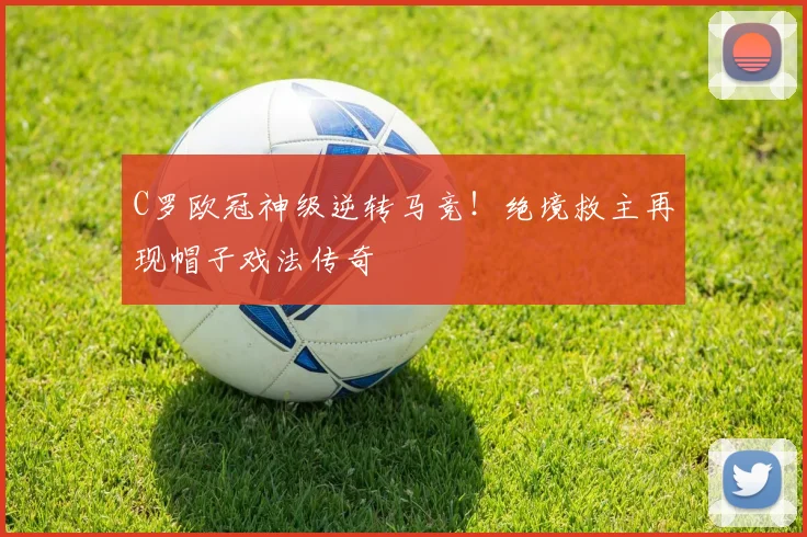 C罗欧冠神级逆转马竞！绝境救主再现帽子戏法传奇