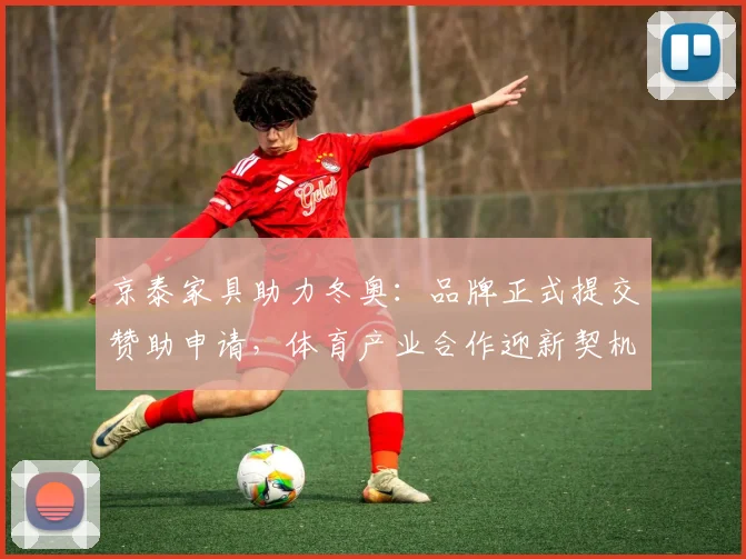 京泰家具助力冬奥：品牌正式提交赞助申请，体育产业合作迎新契机
