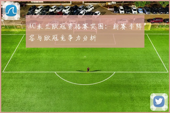 AC米兰欧冠资格赛突围：新赛季阵容与欧冠竞争力分析