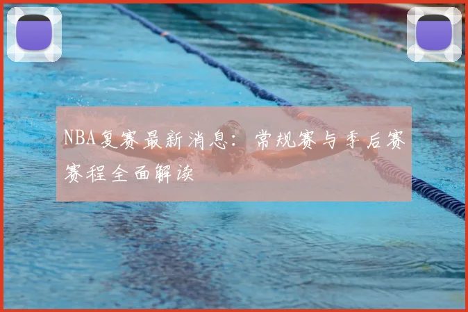 NBA复赛最新消息：常规赛与季后赛赛程全面解读