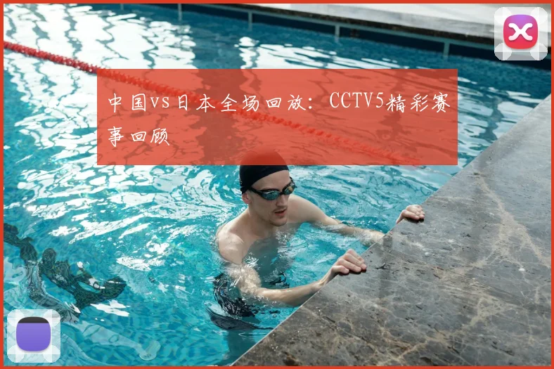 中国vs日本全场回放：CCTV5精彩赛事回顾