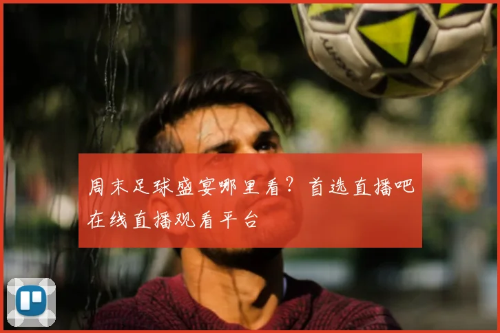 周末足球盛宴哪里看？首选直播吧在线直播观看平台