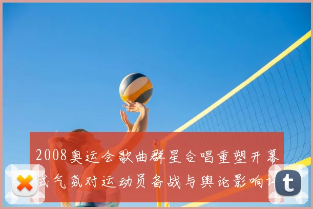 2008奥运会歌曲群星合唱重塑开幕式气氛对运动员备战与舆论影响评估