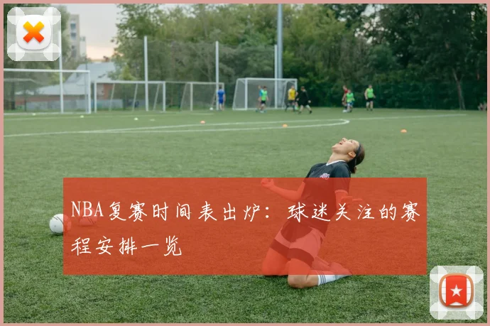 NBA复赛时间表出炉：球迷关注的赛程安排一览