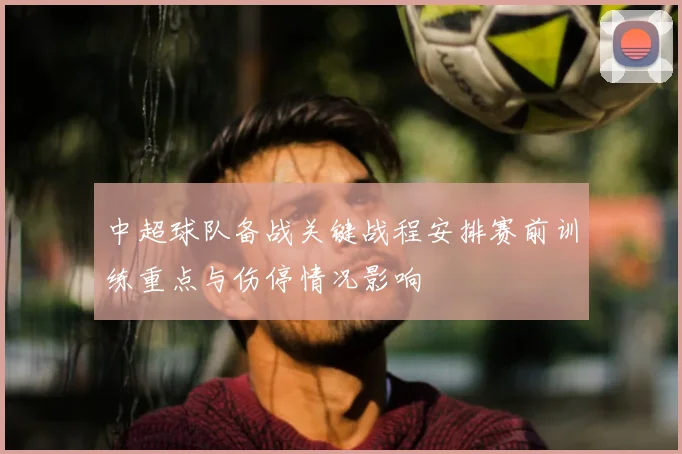 中超球队备战关键战程安排赛前训练重点与伤停情况影响
