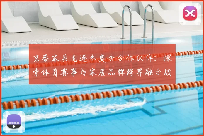 京泰家具竞逐冬奥会合作伙伴：探索体育赛事与家居品牌跨界融合战略