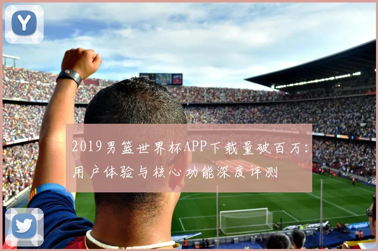2019男篮世界杯APP下载量破百万：用户体验与核心功能深度评测