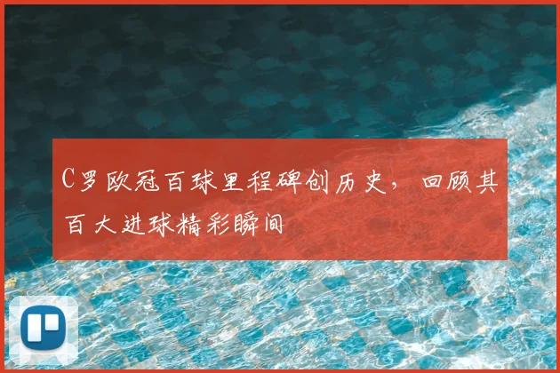 C罗欧冠百球里程碑创历史，回顾其百大进球精彩瞬间