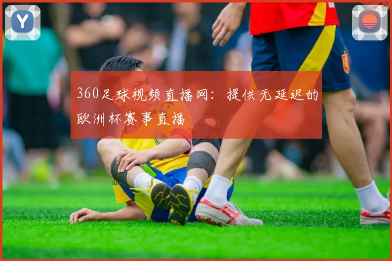 360足球视频直播网：提供无延迟的欧洲杯赛事直播