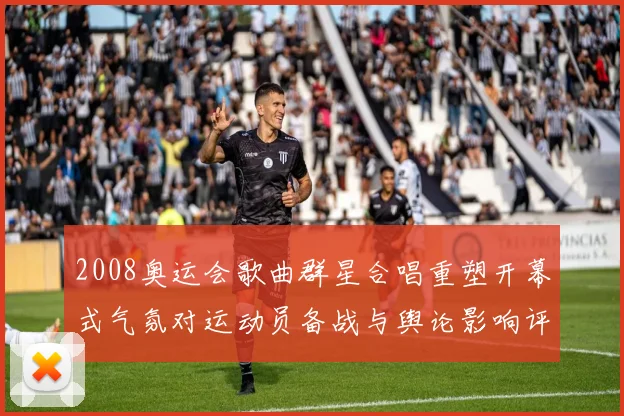 2008奥运会歌曲群星合唱重塑开幕式气氛对运动员备战与舆论影响评估