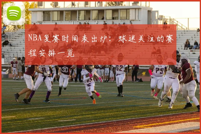 NBA复赛时间表出炉：球迷关注的赛程安排一览