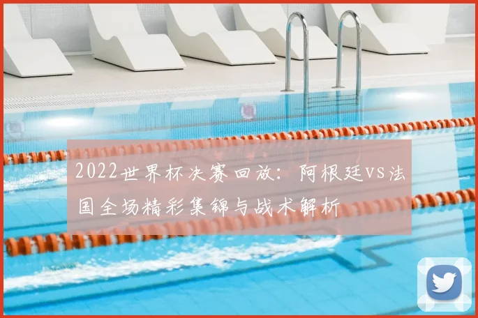 2022世界杯决赛回放：阿根廷vs法国全场精彩集锦与战术解析